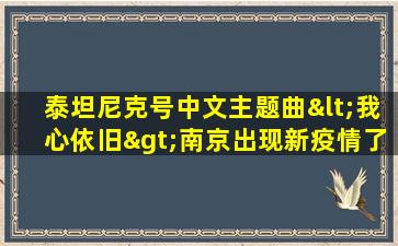 泰坦尼克号中文主题曲<我心依旧>南京出现新疫情了吗